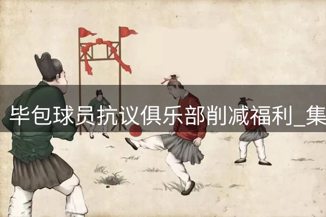 毕包球员抗议俱乐部削减福利 集体缺席媒体采访