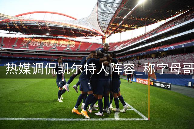 热媒调侃凯尔特人阵容 称字母哥阿德巴约能轻松应对康利乔治组合